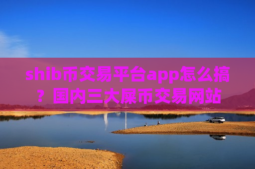 shib币交易平台app怎么搞?国内三大屎币交易网站-第1张图片-币圈网 shib币交易平台app怎么搞?国内三大屎币交易网站-第1张图片-币圈网