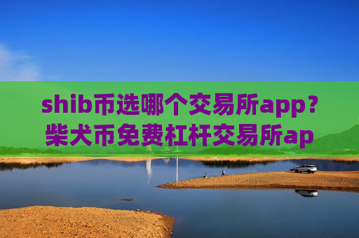 shib币选哪个交易所app?柴犬币免费杠杆交易所app下载-第1张图片-币圈网 shib币选哪个交易所app?柴犬币免费杠杆交易所app下载-第1张图片-币圈网