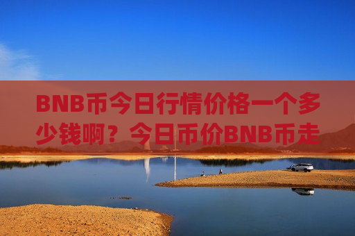 BNB币今日行情价格一个多少钱啊?今日币价BNB币走势图表(现价5222.39元)-第1张图片-币圈网 BNB币今日行情价格一个多少钱啊?今日币价BNB币走势图表(现价5222.39元)-第1张图片-币圈网
