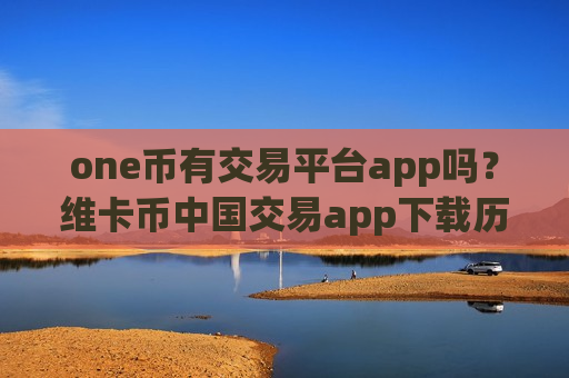 one币有交易平台app吗？维卡币中国交易app下载历史-第1张图片-币圈网