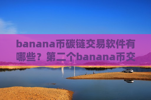 banana币碳链交易软件有哪些?第二个banana币交易所app下载-第1张图片-币圈网 banana币碳链交易软件有哪些?第二个banana币交易所app下载-第1张图片-币圈网