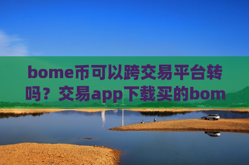 bome币可以跨交易平台转吗？交易app下载买的bome币-第1张图片-币圈网
