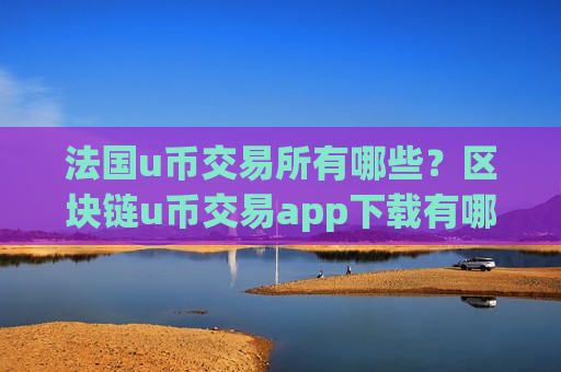 法国u币交易所有哪些?区块链u币交易app下载有哪些-第1张图片-币圈网 法国u币交易所有哪些?区块链u币交易app下载有哪些-第1张图片-币圈网