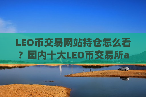 LEO币交易网站持仓怎么看?国内十大LEO币交易所app下载-第1张图片-币圈网 LEO币交易网站持仓怎么看?国内十大LEO币交易所app下载-第1张图片-币圈网
