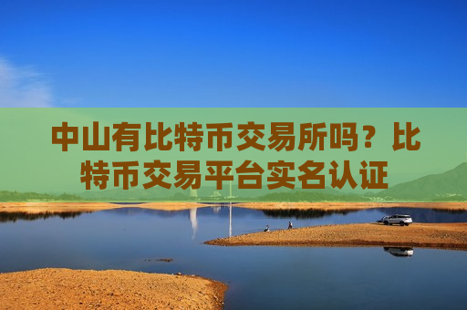 中山有比特币交易所吗?比特币交易平台实名认证-第1张图片-币圈网 中山有比特币交易所吗?比特币交易平台实名认证-第1张图片-币圈网