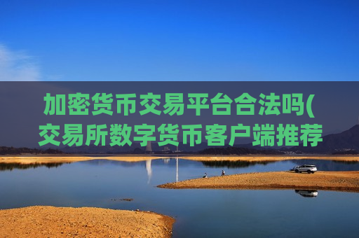 加密货币交易平台合法吗(交易所数字货币客户端推荐)-第1张图片-币圈网 加密货币交易平台合法吗(交易所数字货币客户端推荐)-第1张图片-币圈网