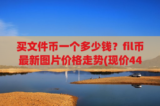 买文件币一个多少钱?fil币最新图片价格走势(现价44.2892元)-第1张图片-币圈网 买文件币一个多少钱?fil币最新图片价格走势(现价44.2892元)-第1张图片-币圈网