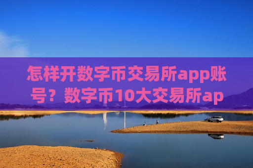 怎样开数字币交易所app账号?数字币10大交易所app下载排名榜-第1张图片-币圈网 怎样开数字币交易所app账号?数字币10大交易所app下载排名榜-第1张图片-币圈网
