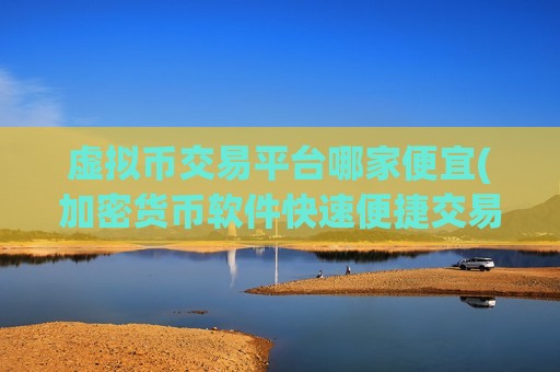 虚拟币交易平台哪家便宜(加密货币软件快速便捷交易)-第1张图片-币圈网