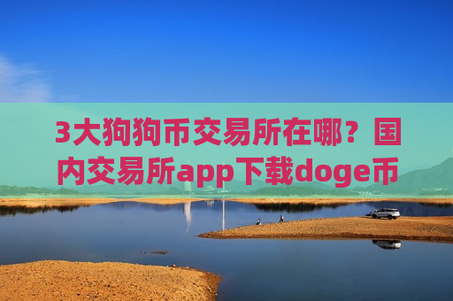 3大狗狗币交易所在哪?国内交易所app下载doge币价格-第1张图片-币圈网 3大狗狗币交易所在哪?国内交易所app下载doge币价格-第1张图片-币圈网