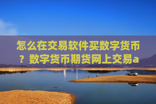 怎么在交易软件买数字货币？数字货币期货网上交易app下载-第1张图片-币圈网