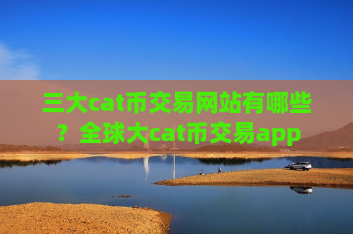 三大cat币交易网站有哪些?全球大cat币交易app-第1张图片-币圈网 三大cat币交易网站有哪些?全球大cat币交易app-第1张图片-币圈网
