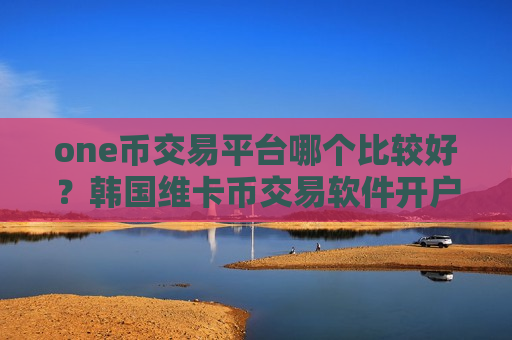 one币交易平台哪个比较好?韩国维卡币交易软件开户-第1张图片-币圈网 one币交易平台哪个比较好?韩国维卡币交易软件开户-第1张图片-币圈网