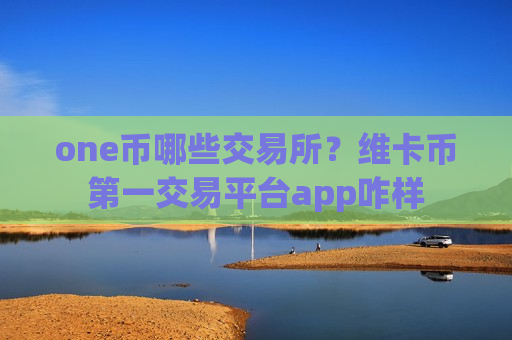 one币哪些交易所?维卡币第一交易平台app咋样-第1张图片-币圈网 one币哪些交易所?维卡币第一交易平台app咋样-第1张图片-币圈网