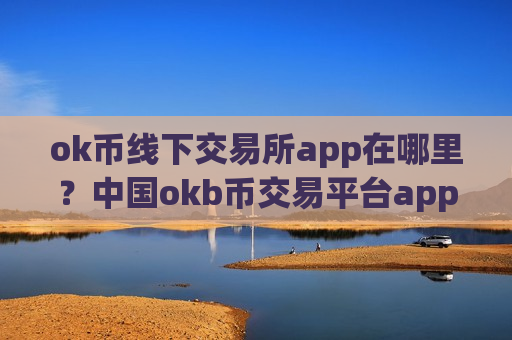 ok币线下交易所app在哪里?中国okb币交易平台app发展历史-第1张图片-币圈网 ok币线下交易所app在哪里?中国okb币交易平台app发展历史-第1张图片-币圈网