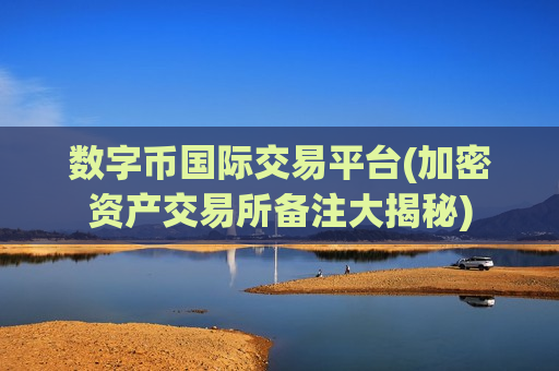 数字币国际交易平台(加密资产交易所备注大揭秘)-第1张图片-币圈网 数字币国际交易平台(加密资产交易所备注大揭秘)-第1张图片-币圈网