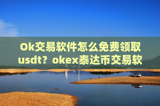 Ok交易软件怎么免费领取usdt？okex泰达币交易软件-第1张图片-币圈网