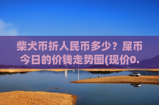 柴犬币折人民币多少?屎币今日的价钱走势图(现价0.00018698元)-第1张图片-币圈网 柴犬币折人民币多少?屎币今日的价钱走势图(现价0.00018698元)-第1张图片-币圈网