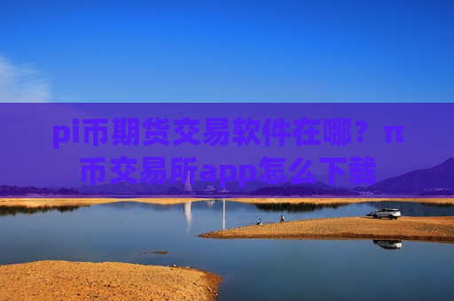 pi币期货交易软件在哪？π币交易所app怎么下载-第1张图片-币圈网
