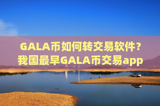 GALA币如何转交易软件?我国最早GALA币交易app是-第1张图片-币圈网 GALA币如何转交易软件?我国最早GALA币交易app是-第1张图片-币圈网