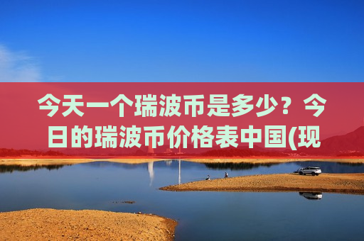 今天一个瑞波币是多少?今日的瑞波币价格表中国(现价18.2673元)-第1张图片-币圈网 今天一个瑞波币是多少?今日的瑞波币价格表中国(现价18.2673元)-第1张图片-币圈网