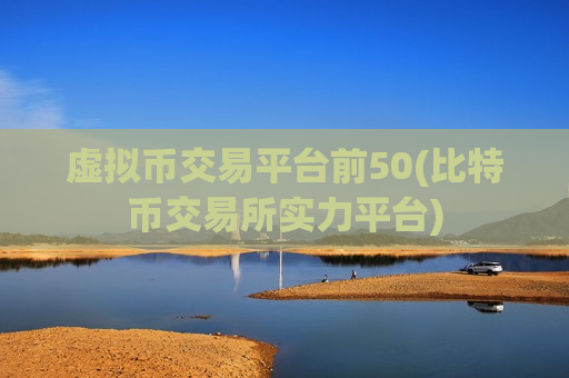 虚拟币交易平台前50(比特币交易所实力平台)-第1张图片-币圈网 虚拟币交易平台前50(比特币交易所实力平台)-第1张图片-币圈网