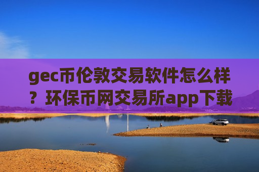 gec币伦敦交易软件怎么样?环保币网交易所app下载官网-第1张图片-币圈网 gec币伦敦交易软件怎么样?环保币网交易所app下载官网-第1张图片-币圈网