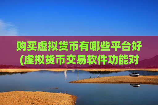 购买虚拟货币有哪些平台好(虚拟货币交易软件功能对比)-第1张图片-币圈网 购买虚拟货币有哪些平台好(虚拟货币交易软件功能对比)-第1张图片-币圈网