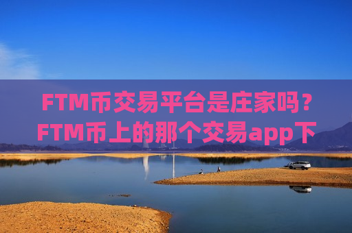 FTM币交易平台是庄家吗？FTM币上的那个交易app下载-第1张图片-币圈网
