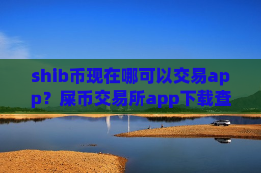 shib币现在哪可以交易app?屎币交易所app下载查询-第1张图片-币圈网 shib币现在哪可以交易app?屎币交易所app下载查询-第1张图片-币圈网