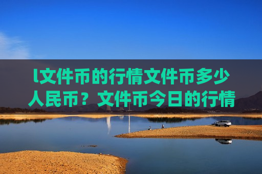 l文件币的行情文件币多少人民币?文件币今日的行情是什么(现价44.4859元)-第1张图片-币圈网 l文件币的行情文件币多少人民币?文件币今日的行情是什么(现价44.4859元)-第1张图片-币圈网