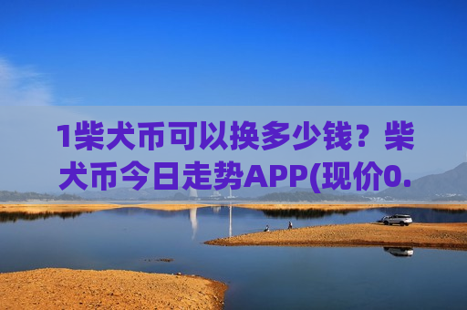 1柴犬币可以换多少钱?柴犬币今日走势APP(现价0.00018785元)-第1张图片-币圈网 1柴犬币可以换多少钱?柴犬币今日走势APP(现价0.00018785元)-第1张图片-币圈网