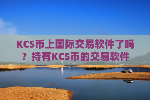 KCS币上国际交易软件了吗?持有KCS币的交易软件-第1张图片-币圈网 KCS币上国际交易软件了吗?持有KCS币的交易软件-第1张图片-币圈网