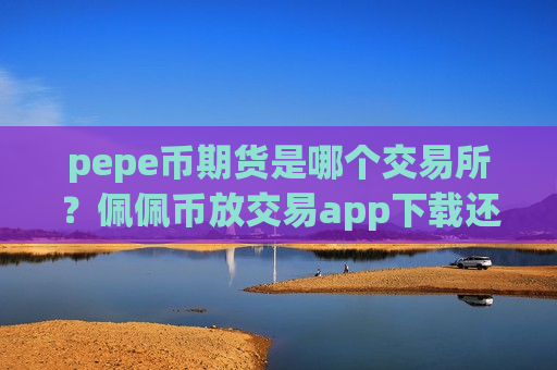 pepe币期货是哪个交易所?佩佩币放交易app下载还是钱包-第1张图片-币圈网 pepe币期货是哪个交易所?佩佩币放交易app下载还是钱包-第1张图片-币圈网