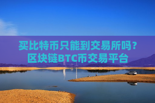 买比特币只能到交易所吗?区块链BTC币交易平台-第1张图片-币圈网 买比特币只能到交易所吗?区块链BTC币交易平台-第1张图片-币圈网