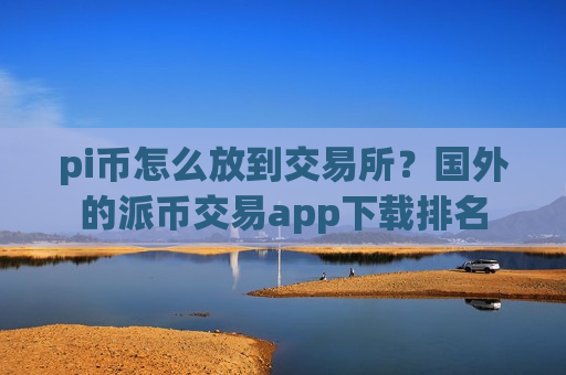 pi币怎么放到交易所?国外的派币交易app下载排名-第1张图片-币圈网 pi币怎么放到交易所?国外的派币交易app下载排名-第1张图片-币圈网