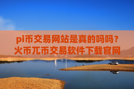 pi币交易网站是真的吗吗?火币兀币交易软件下载官网-第1张图片-币圈网 pi币交易网站是真的吗吗?火币兀币交易软件下载官网-第1张图片-币圈网