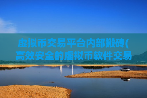 虚拟币交易平台内部搬砖(高效安全的虚拟币软件交易平台)-第1张图片-币圈网 虚拟币交易平台内部搬砖(高效安全的虚拟币软件交易平台)-第1张图片-币圈网