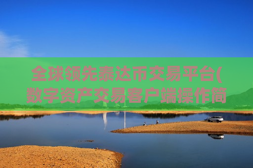 全球领先泰达币交易平台(数字资产交易客户端操作简便易上手)-第1张图片-币圈网 全球领先泰达币交易平台(数字资产交易客户端操作简便易上手)-第1张图片-币圈网
