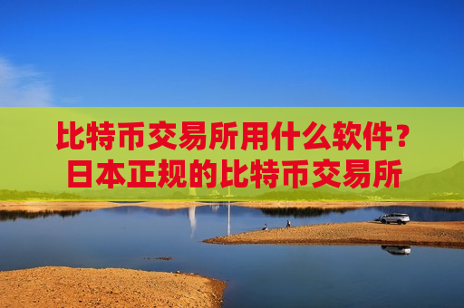 比特币交易所用什么软件?日本正规的比特币交易所-第1张图片-币圈网 比特币交易所用什么软件?日本正规的比特币交易所-第1张图片-币圈网