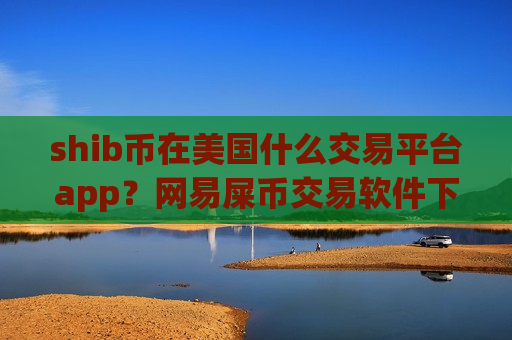 shib币在美国什么交易平台app?网易屎币交易软件下载app-第1张图片-币圈网 shib币在美国什么交易平台app?网易屎币交易软件下载app-第1张图片-币圈网