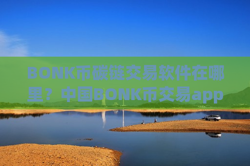BONK币碳链交易软件在哪里?中国BONK币交易app满币-第1张图片-币圈网 BONK币碳链交易软件在哪里?中国BONK币交易app满币-第1张图片-币圈网