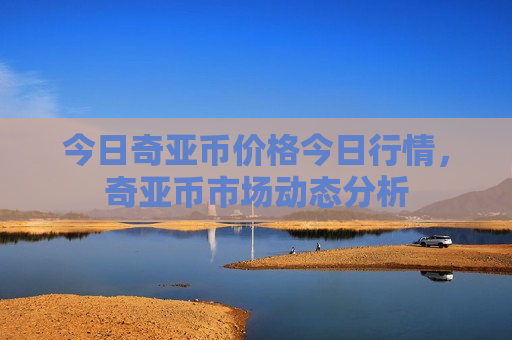 今日奇亚币价格今日行情,奇亚币市场动态分析-第1张图片-币圈网 今日奇亚币价格今日行情,奇亚币市场动态分析-第1张图片-币圈网