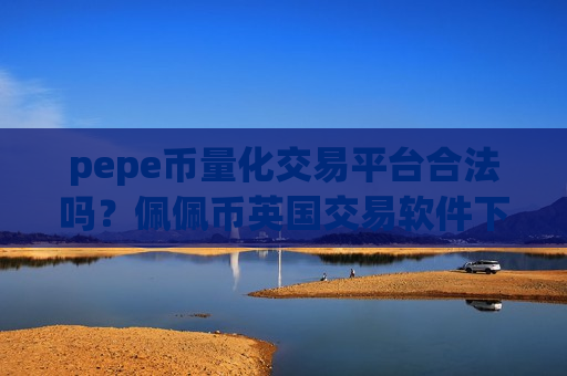 pepe币量化交易平台合法吗？佩佩币英国交易软件下载-第1张图片-币圈网