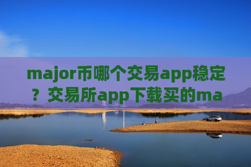 major币哪个交易app稳定?交易所app下载买的major币-第1张图片-币圈网 major币哪个交易app稳定?交易所app下载买的major币-第1张图片-币圈网