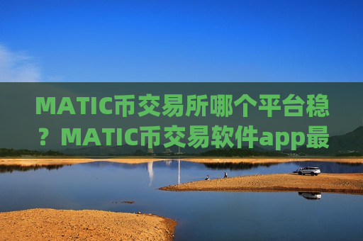 MATIC币交易所哪个平台稳?MATIC币交易软件app最早出现-第1张图片-币圈网 MATIC币交易所哪个平台稳?MATIC币交易软件app最早出现-第1张图片-币圈网