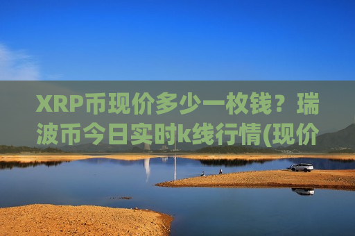 XRP币现价多少一枚钱?瑞波币今日实时k线行情(现价17.9918元)-第1张图片-币圈网 XRP币现价多少一枚钱?瑞波币今日实时k线行情(现价17.9918元)-第1张图片-币圈网
