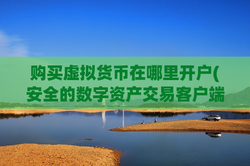 购买虚拟货币在哪里开户(安全的数字资产交易客户端)-第1张图片-币圈网 购买虚拟货币在哪里开户(安全的数字资产交易客户端)-第1张图片-币圈网