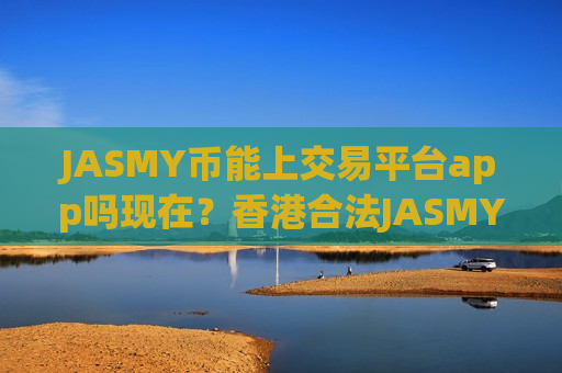 JASMY币能上交易平台app吗现在?香港合法JASMY币交易app-第1张图片-币圈网 JASMY币能上交易平台app吗现在?香港合法JASMY币交易app-第1张图片-币圈网