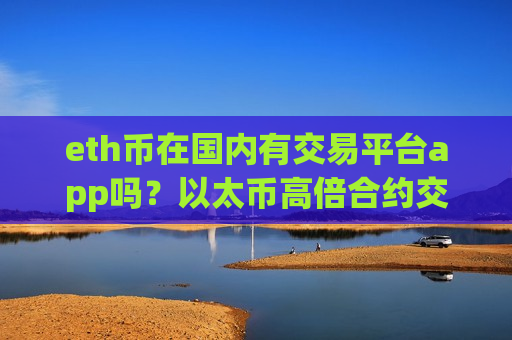eth币在国内有交易平台app吗?以太币高倍合约交易软件-第1张图片-币圈网 eth币在国内有交易平台app吗?以太币高倍合约交易软件-第1张图片-币圈网